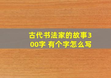 古代书法家的故事300字 有个字怎么写